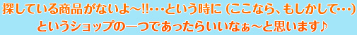 探している商品がないよ～!!･･･という時に（ここなら、もしかして･･･）というショップの一つであったらいいなぁ～と思います♪